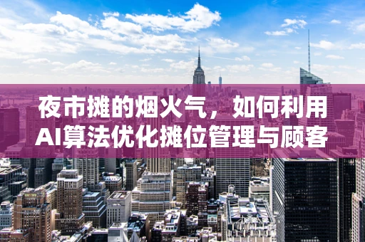夜市摊的烟火气，如何利用AI算法优化摊位管理与顾客体验？