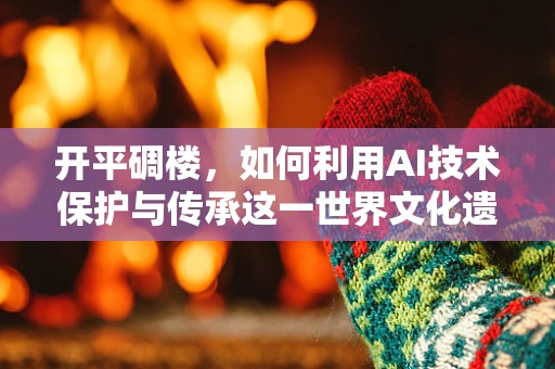 开平碉楼，如何利用AI技术保护与传承这一世界文化遗产？
