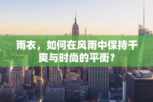 雨衣，如何在风雨中保持干爽与时尚的平衡？