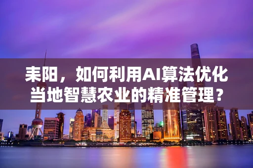 耒阳，如何利用AI算法优化当地智慧农业的精准管理？