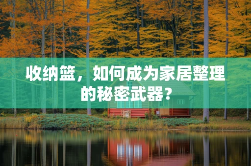 收纳篮，如何成为家居整理的秘密武器？