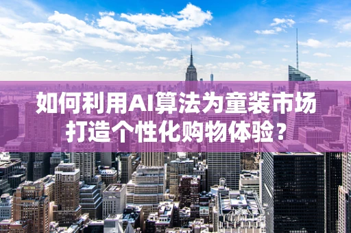 如何利用AI算法为童装市场打造个性化购物体验？
