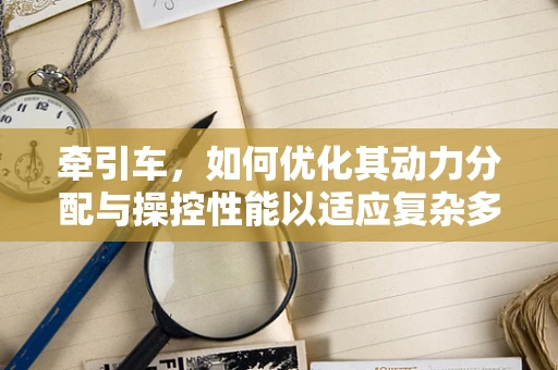 牵引车，如何优化其动力分配与操控性能以适应复杂多变的运输环境？