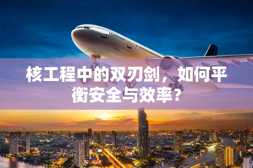 核工程中的双刃剑，如何平衡安全与效率？