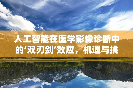 人工智能在医学影像诊断中的‘双刃剑’效应，机遇与挑战并存？
