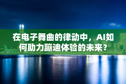 在电子舞曲的律动中，AI如何助力蹦迪体验的未来？