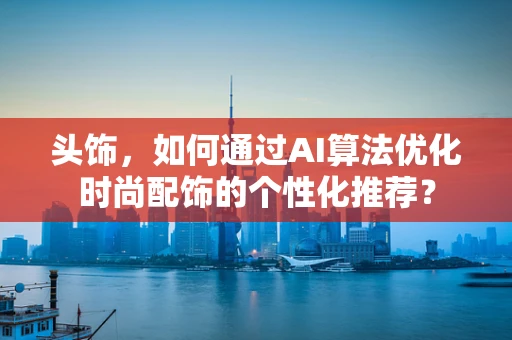 头饰，如何通过AI算法优化时尚配饰的个性化推荐？