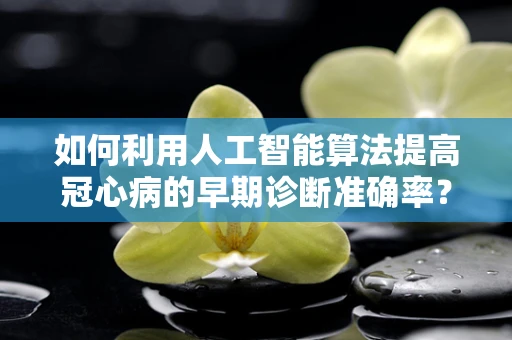 如何利用人工智能算法提高冠心病的早期诊断准确率？