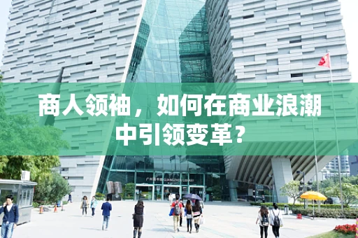 商人领袖，如何在商业浪潮中引领变革？