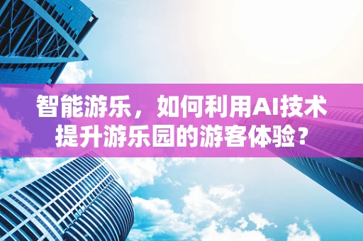 智能游乐，如何利用AI技术提升游乐园的游客体验？