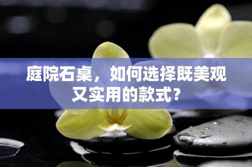 庭院石桌，如何选择既美观又实用的款式？