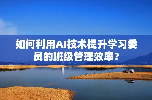 如何利用AI技术提升学习委员的班级管理效率？