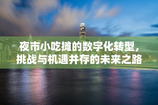 夜市小吃摊的数字化转型，挑战与机遇并存的未来之路？