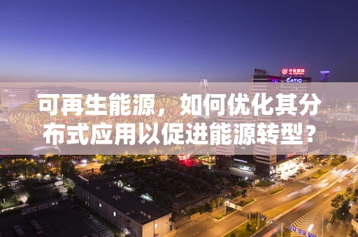 可再生能源，如何优化其分布式应用以促进能源转型？