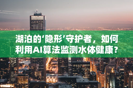 湖泊的‘隐形’守护者，如何利用AI算法监测水体健康？