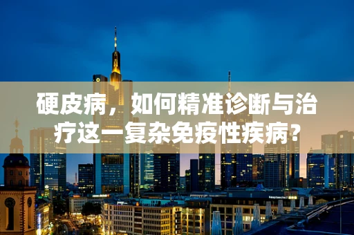 硬皮病，如何精准诊断与治疗这一复杂免疫性疾病？