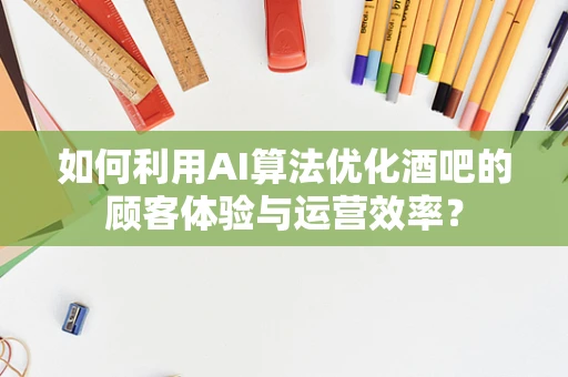 如何利用AI算法优化酒吧的顾客体验与运营效率？