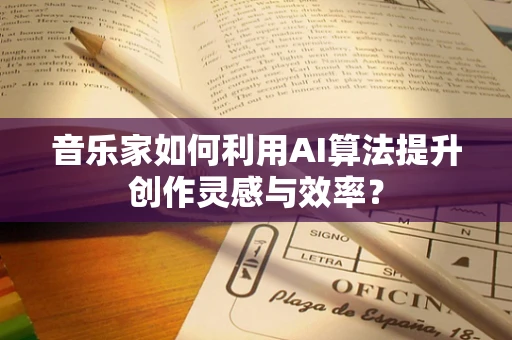音乐家如何利用AI算法提升创作灵感与效率？