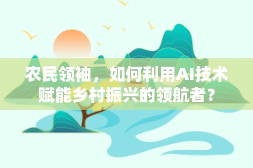 农民领袖，如何利用AI技术赋能乡村振兴的领航者？