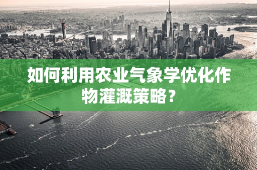 如何利用农业气象学优化作物灌溉策略？