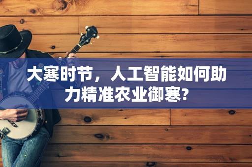 大寒时节，人工智能如何助力精准农业御寒?