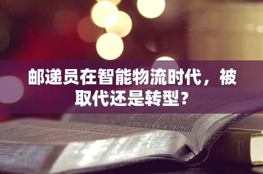 邮递员在智能物流时代，被取代还是转型？