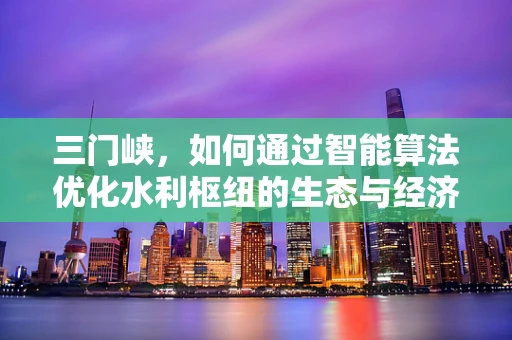 三门峡，如何通过智能算法优化水利枢纽的生态与经济平衡？