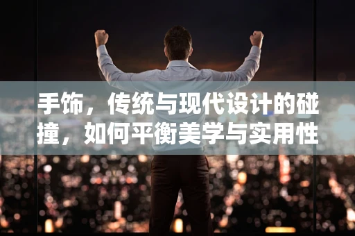 手饰，传统与现代设计的碰撞，如何平衡美学与实用性？