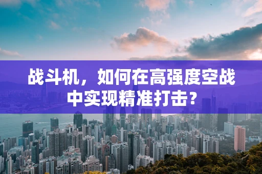 战斗机，如何在高强度空战中实现精准打击？
