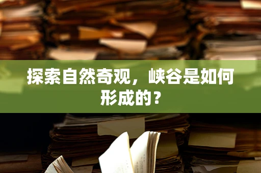 探索自然奇观，峡谷是如何形成的？