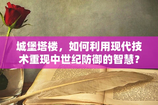 城堡塔楼，如何利用现代技术重现中世纪防御的智慧？