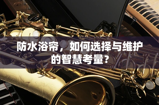 防水浴帘，如何选择与维护的智慧考量？