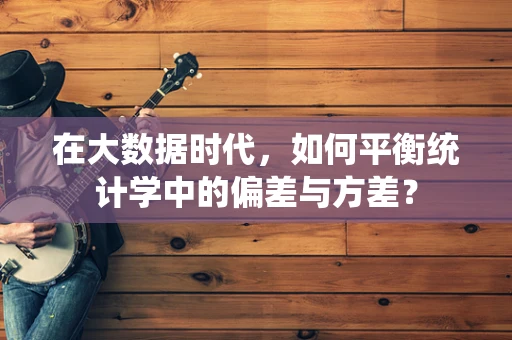 在大数据时代，如何平衡统计学中的偏差与方差？