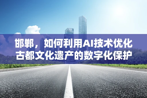 邯郸，如何利用AI技术优化古都文化遗产的数字化保护？