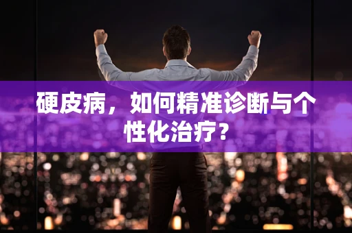 硬皮病，如何精准诊断与个性化治疗？