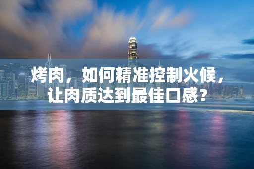 烤肉，如何精准控制火候，让肉质达到最佳口感？