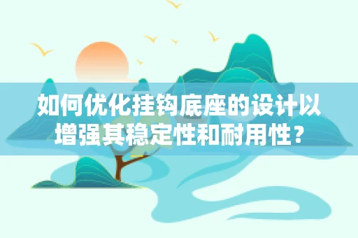 如何优化挂钩底座的设计以增强其稳定性和耐用性？
