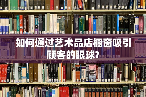如何通过艺术品店橱窗吸引顾客的眼球?