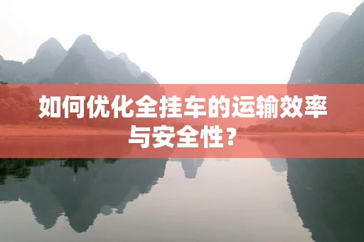 如何优化全挂车的运输效率与安全性？