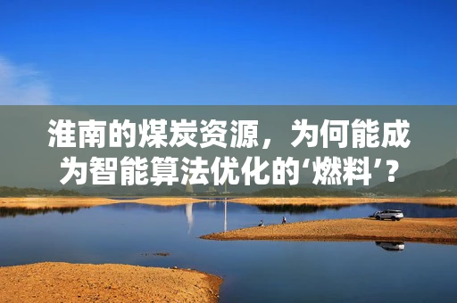 淮南的煤炭资源，为何能成为智能算法优化的‘燃料’？