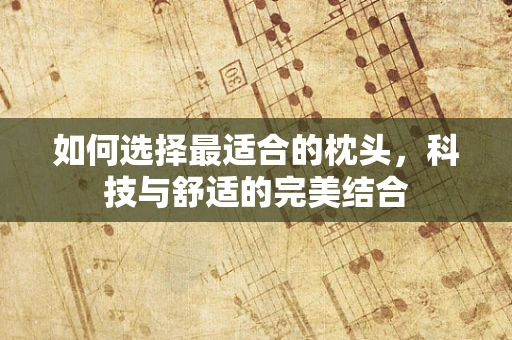 如何选择最适合的枕头，科技与舒适的完美结合