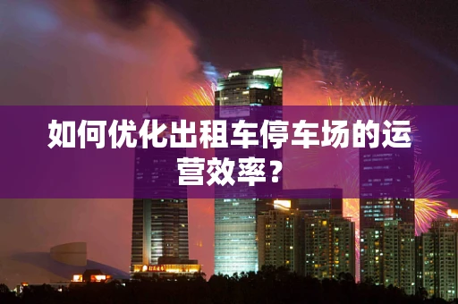 如何优化出租车停车场的运营效率？