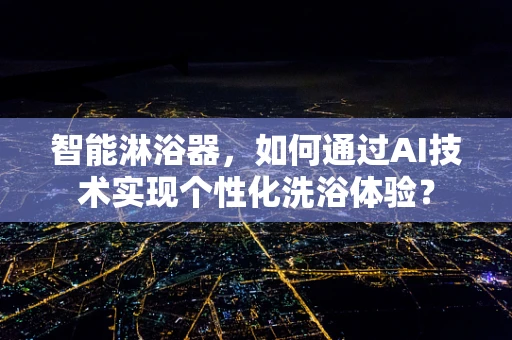 智能淋浴器，如何通过AI技术实现个性化洗浴体验？