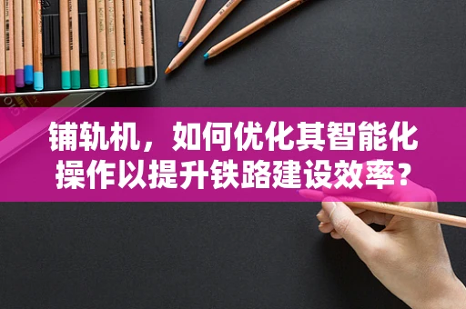 铺轨机，如何优化其智能化操作以提升铁路建设效率？