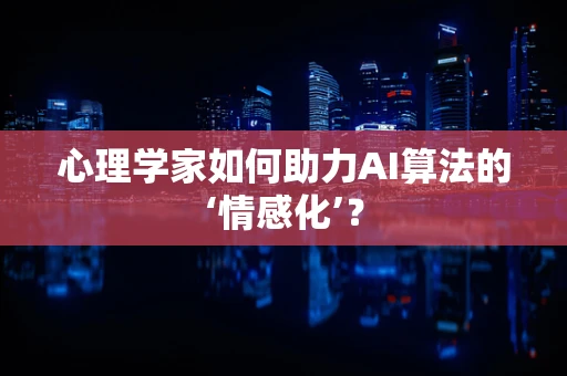 心理学家如何助力AI算法的‘情感化’？
