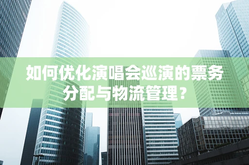 如何优化演唱会巡演的票务分配与物流管理？