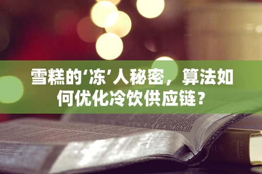 雪糕的‘冻’人秘密，算法如何优化冷饮供应链？