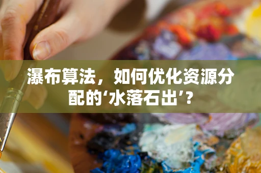 瀑布算法，如何优化资源分配的‘水落石出’？
