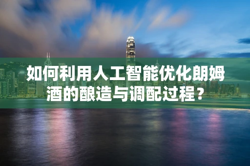 如何利用人工智能优化朗姆酒的酿造与调配过程？