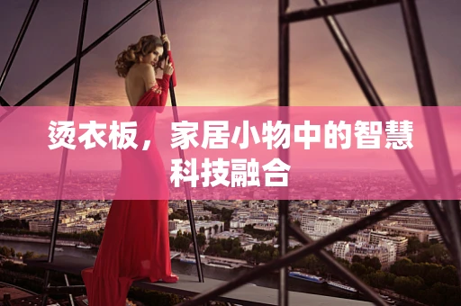 烫衣板，家居小物中的智慧科技融合